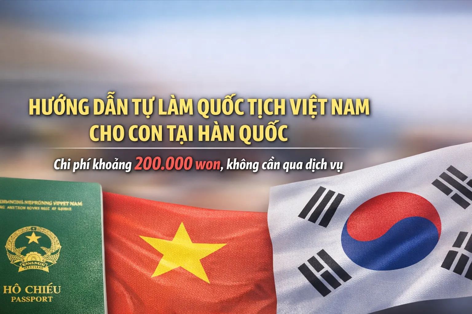 Hướng dẫn tự làm quốc tịch Việt Nam cho con tại Hàn Quốc: Chi phí khoảng 200.000 won, không cần qua dịch vụ